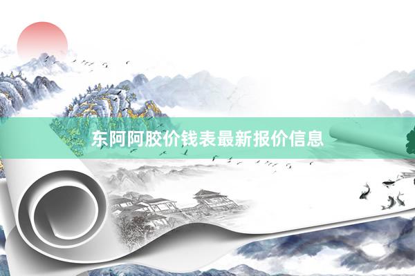 东阿阿胶价钱表最新报价信息