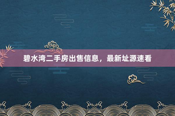 碧水湾二手房出售信息，最新址源速看