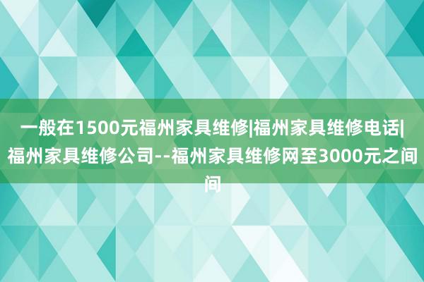 一般在1500元福州家具维修|福州家具维修电话|福州家具维修公司--福州家具维修网至3000元之间