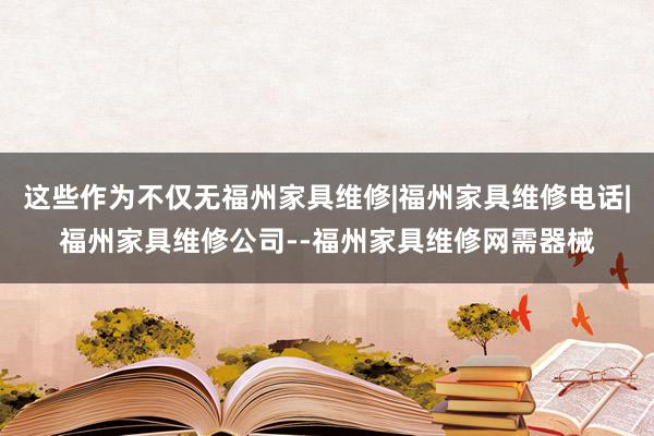 这些作为不仅无福州家具维修|福州家具维修电话|福州家具维修公司--福州家具维修网需器械