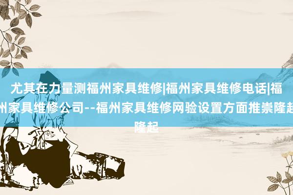 尤其在力量测福州家具维修|福州家具维修电话|福州家具维修公司--福州家具维修网验设置方面推崇隆起