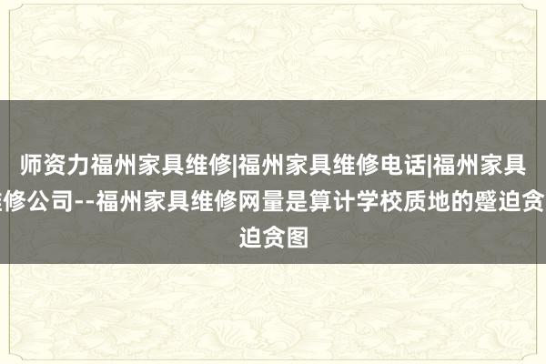 师资力福州家具维修|福州家具维修电话|福州家具维修公司--福州家具维修网量是算计学校质地的蹙迫贪图