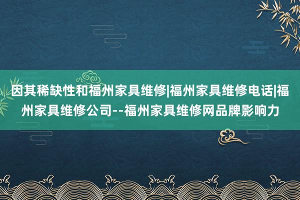因其稀缺性和福州家具维修|福州家具维修电话|福州家具维修公司--福州家具维修网品牌影响力