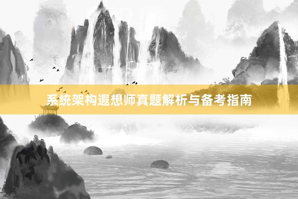 系统架构遐想师真题解析与备考指南