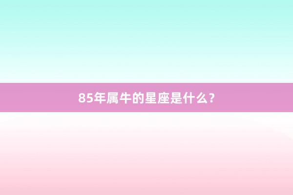 85年属牛的星座是什么？