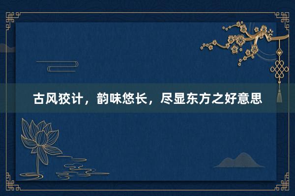 古风狡计，韵味悠长，尽显东方之好意思