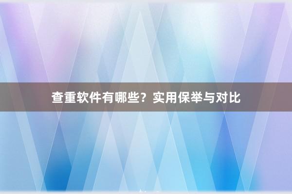 查重软件有哪些？实用保举与对比