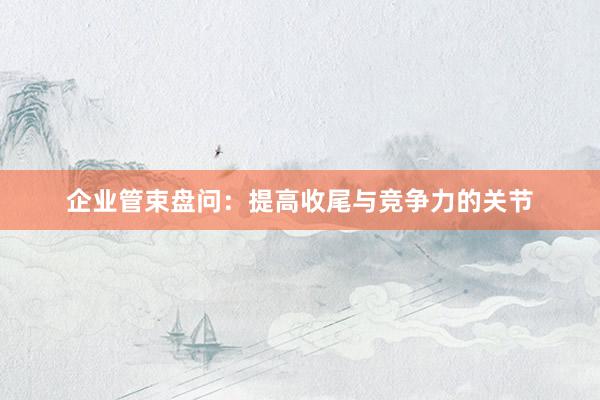 企业管束盘问：提高收尾与竞争力的关节
