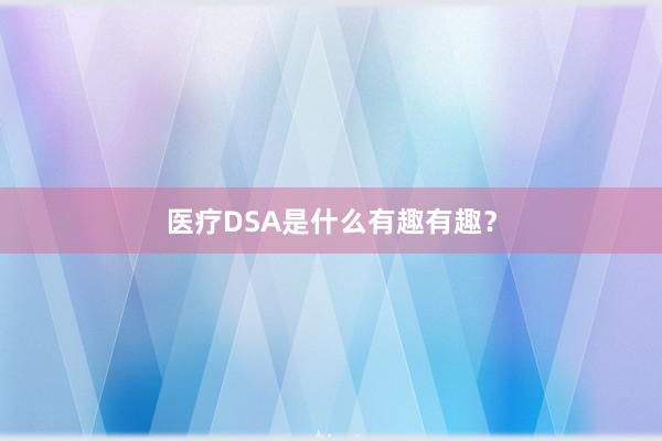 医疗DSA是什么有趣有趣？