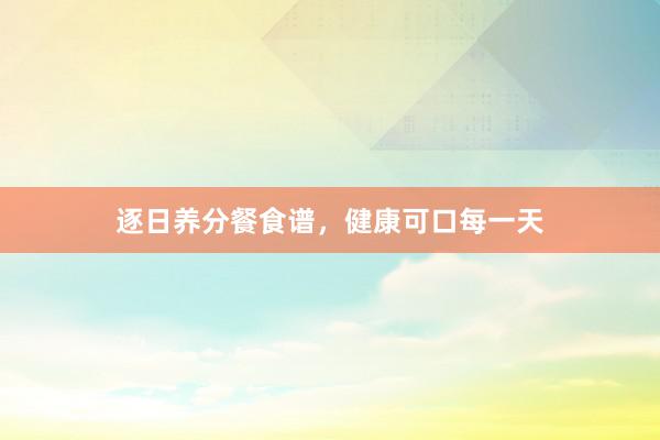 逐日养分餐食谱，健康可口每一天